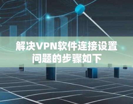 解决VPN软件连接设置问题的步骤如下 解决VPN软件连接设置问题的步骤如下