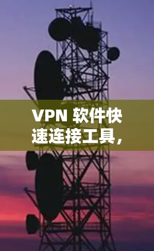VPN 软件快速连接工具,让网络连接更简单 VPN 软件快速连接工具,让网络连接更简单