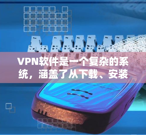 VPN软件是一个复杂的系统，涵盖了从下载、安装到使用、安全防护等多个步骤。以下是系统性地总结和建议