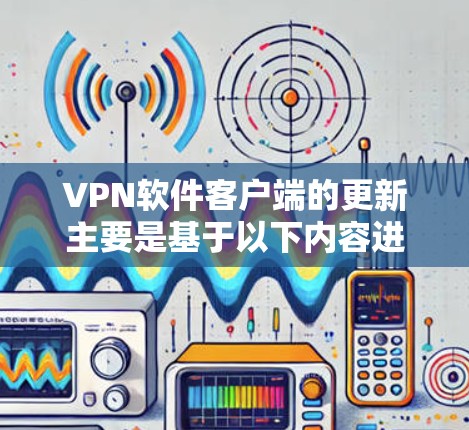 VPN软件客户端的更新主要是基于以下内容进行的，这些内容旨在增强用户的安全性和网络稳定性。以下是这些主要更新内容的整理