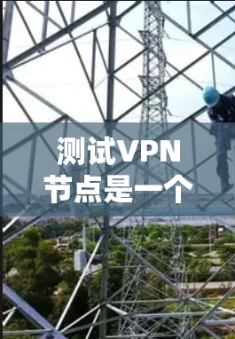 测试VPN节点是一个细致而复杂的过程，涉及多个关键部分的配置和测试。以下是一个系统化的步骤指南，帮助您有效进行测试