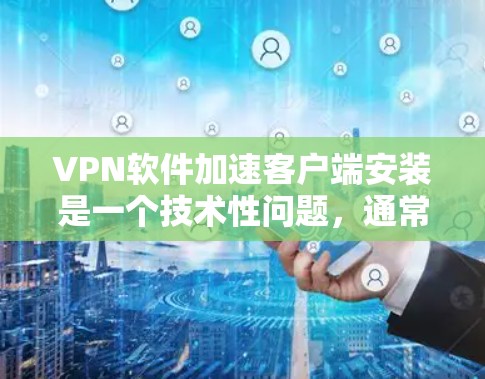 VPN软件加速客户端安装是一个技术性问题，通常涉及加速服务器、客户端安装和配置。以下是逐步操作指南，帮助您完成加速客户端安装