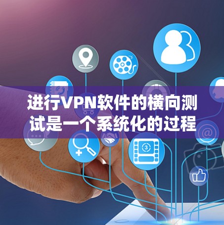 进行VPN软件的横向测试是一个系统化的过程，旨在确保其在各种情况下都能安全可靠地传输数据。以下是一个详细且有条理的步骤指南，帮助您顺利完成横向测试