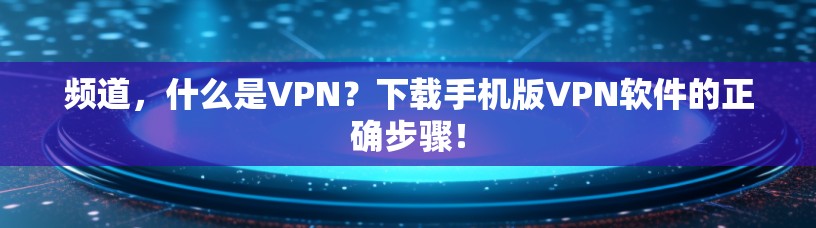 频道，什么是VPN？下载手机版VPN软件的正确步骤！