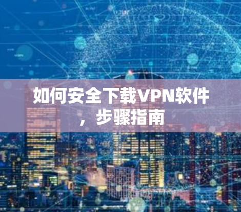 如何安全下载VPN软件,步骤指南 如何安全下载VPN软件,步骤指南