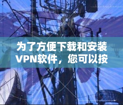 为了方便下载和安装VPN软件,您可以按照以下步骤进行选择和安装 为了方便下载和安装VPN软件,您可以按照以下步骤进行选择和安装