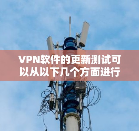 VPN软件的更新测试可以从以下几个方面进行