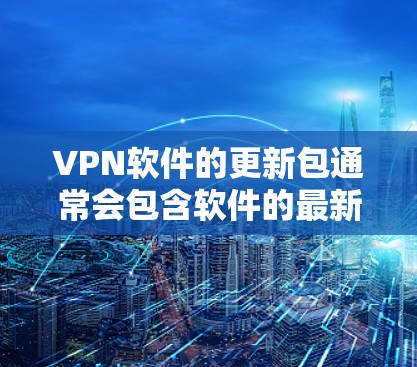 VPN软件的更新包通常会包含软件的最新版本，以确保其稳定性和兼容性。以下是一些常见VPN软件的更新包情况