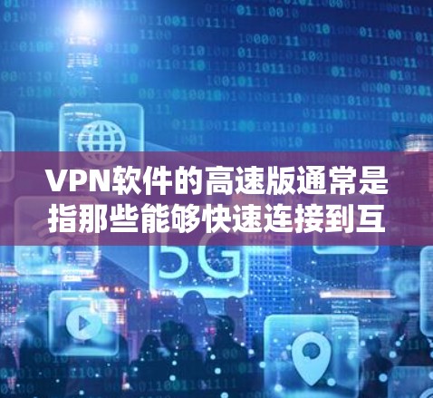VPN软件的高速版通常是指那些能够快速连接到互联网、支持多设备和高速度传输的软件。以下是一些常见的VPN软件，以及它们的特点