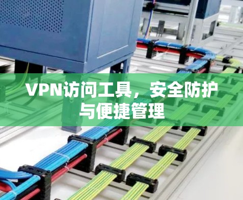 VPN访问工具,安全防护与便捷管理 VPN访问工具,安全防护与便捷管理
