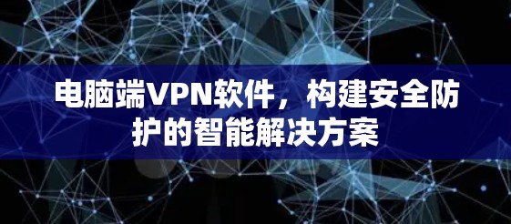 电脑端VPN软件,构建安全防护的智能解决方案 电脑端VPN软件,构建安全防护的智能解决方案