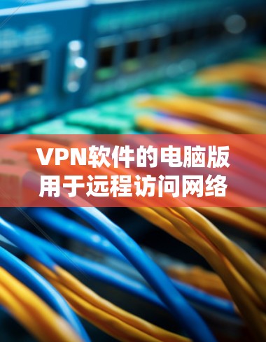 VPN软件的电脑版用于远程访问网络、加密数据传输、访问敏感资源等，适用于个人用户、企业用户以及需要安全连接的用户。以下是几种常见的VPN软件及其特点