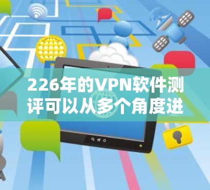 226年的VPN软件测评可以从多个角度进行分析和评估,以下是详细的步骤和思考过程 226年的VPN软件测评可以从多个角度进行分析和评估,以下是详细的步骤和思考过程