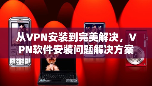 从VPN安装到完美解决，VPN软件安装问题解决方案（一）