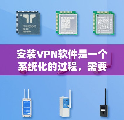 安装VPN软件是一个系统化的过程，需要按照以下步骤进行