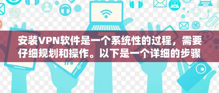 安装VPN软件是一个系统性的过程，需要仔细规划和操作。以下是一个详细的步骤指南，帮助您顺利完成VPN软件安装和使用