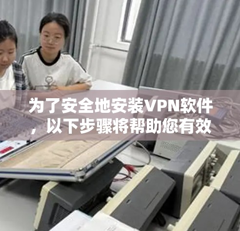 为了安全地安装VPN软件,以下步骤将帮助您有效地选择和使用最适合的软件 为了安全地安装VPN软件,以下步骤将帮助您有效地选择和使用最适合的软件