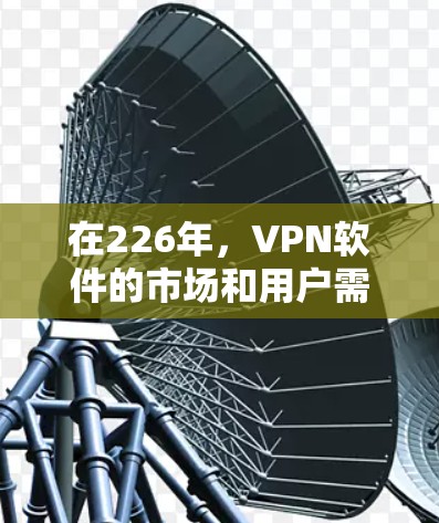 在226年，VPN软件的市场和用户需求将会发生变化，尤其是在加密技术、移动设备、隐私保护、安全性、合规性等方面。以下是226年VPN软件的趋势分析