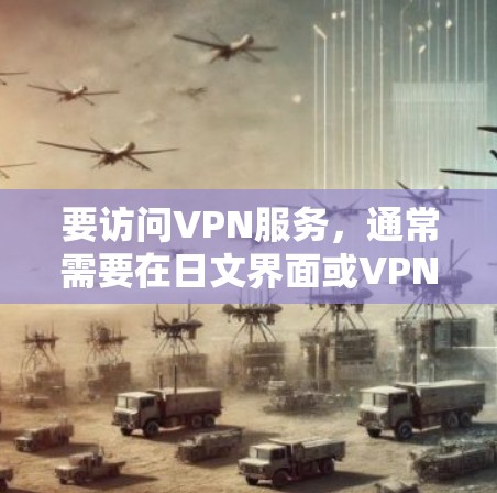 要访问VPN服务，通常需要在日文界面或VPN网站的平台中输入网址。以下是一些常见的VPN网站及其对应的日文链接