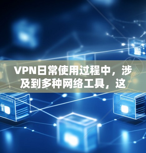 VPN日常使用过程中，涉及到多种网络工具，这些工具的使用直接影响到网络的安全性和用户体验。以下是一些常见的 VPN 日常网络工具及其作用，帮助您更好地使用 VPN