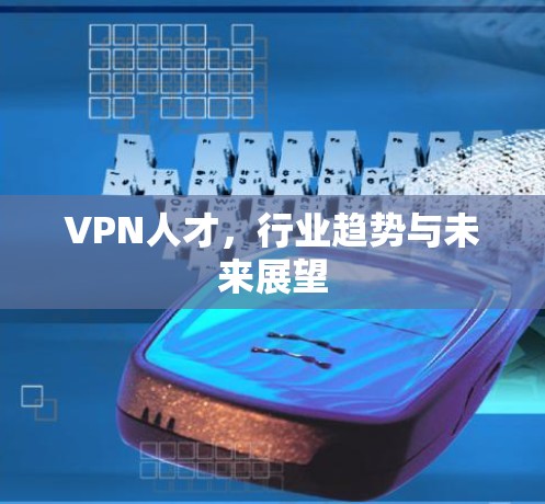 VPN人才,行业趋势与未来展望 VPN人才,行业趋势与未来展望