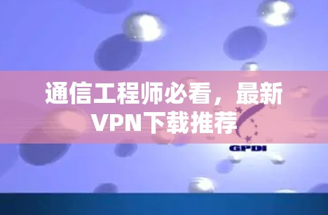 通信工程师必看，最新VPN下载推荐