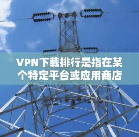 VPN下载排行是指在某个特定平台或应用商店中，用于VPN服务的下载排行。这些排行通常基于用户对软件的喜好、功能需求以及安全性的考量。以下是几个常见的VPN软件推荐