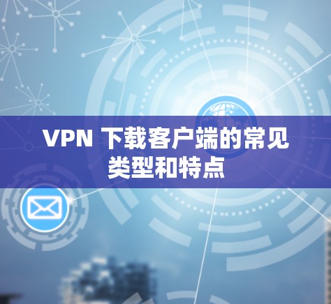 VPN 下载客户端的常见类型和特点
