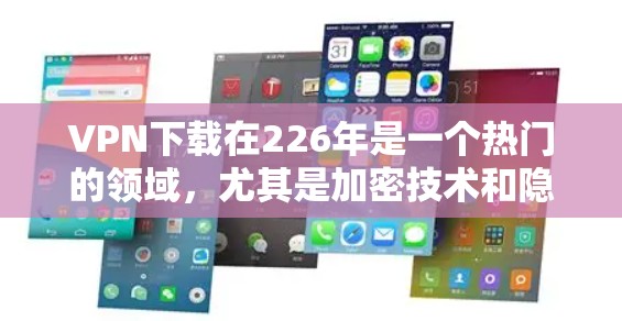 VPN下载在226年是一个热门的领域，尤其是加密技术和隐私保护功能。以下是226年VPN下载的热门趋势和推荐工具