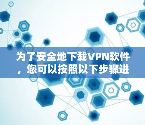 为了安全地下载VPN软件,您可以按照以下步骤进行 为了安全地下载VPN软件,您可以按照以下步骤进行