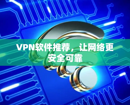 VPN软件推荐,让网络更安全可靠 VPN软件推荐,让网络更安全可靠