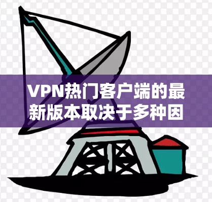 VPN热门客户端的最新版本取决于多种因素，包括技术、安全性、用户评价、地区支持以及是否适合你的使用时间（如晚上使用）以下是一些最新的热门VPN应用，供你参考