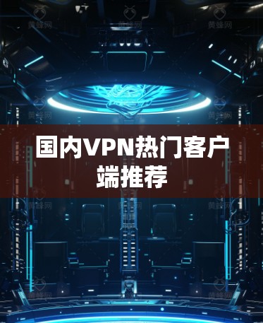 国内VPN热门客户端推荐 国内VPN热门客户端推荐