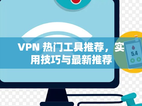 VPN 热门工具推荐,实用技巧与最新推荐 VPN 热门工具推荐,实用技巧与最新推荐