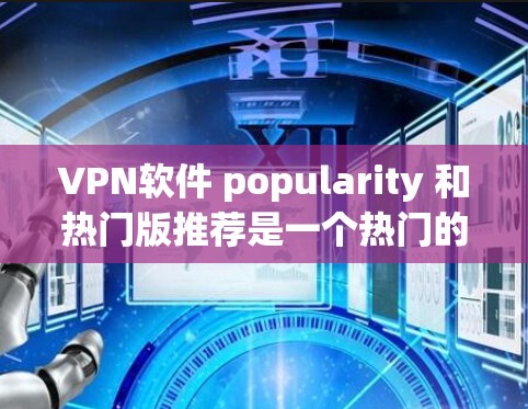 VPN软件 popularity 和热门版推荐是一个热门的话题，尤其是对于喜欢享受网络乐趣、traveling 或商务交流的用户来说。以下是一些受欢迎的VPN软件和热门版推荐