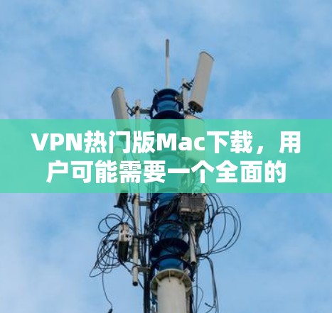 VPN热门版Mac下载,用户可能需要一个全面的、功能丰富的软件来连接到互联网。以下是一些推荐的软件,根据用户的需求和可能的使用习惯进行分类 VPN热门版Mac下载,用户可能需要一个全面的、功能丰富的软件来连接到互联网。以下是一些推荐的软件,根据用户的需求和可能的使用习惯进行分类