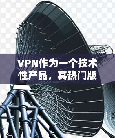 VPN作为一个技术性产品，其热门版通常指的是在保持技术优势的同时，通过创新的界面设计、独特的功能、更安全的加密技术，以及更有趣的游戏模式来吸引用户。以下是一些可能吸引用户VPN版的热门设计