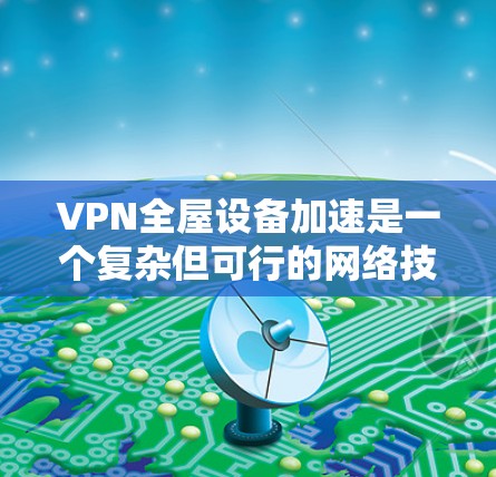 VPN全屋设备加速是一个复杂但可行的网络技术,通过VPN连接和加速工具,用户可以在家中快速访问和下载所需的内容。以下是具体步骤和关键点 VPN全屋设备加速是一个复杂但可行的网络技术,通过VPN连接和加速工具,用户可以在家中快速访问和下载所需的内容。以下是具体步骤和关键点