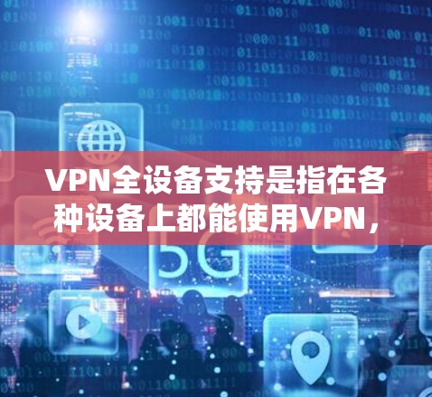 VPN全设备支持是指在各种设备上都能使用VPN，比如手机、电脑、平板或智能设备。以下是一些关于VPN全设备支持的实用建议