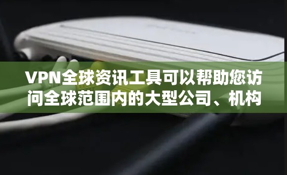 VPN全球资讯工具可以帮助您访问全球范围内的大型公司、机构、新闻网站和社交媒体平台。以下是一些推荐的VPN全球资讯工具，供您参考
