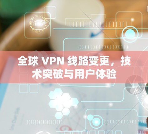 全球 VPN 线路变更,技术突破与用户体验 全球 VPN 线路变更,技术突破与用户体验
