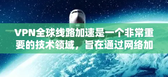 VPN全球线路加速是一个非常重要的技术领域，旨在通过网络加速技术提升VPN的性能和稳定性。以下是一些关于VPN全球线路加速的相关信息和建议