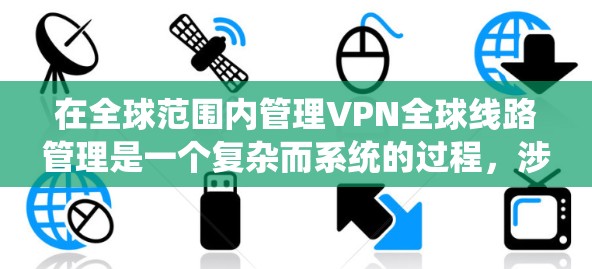 在全球范围内管理VPN全球线路管理是一个复杂而系统的过程,涉及多个步骤和专业技能。以下是一个详细的指南,帮助您理解如何有效地管理VPN在全球范围内的使用 在全球范围内管理VPN全球线路管理是一个复杂而系统的过程,涉及多个步骤和专业技能。以下是一个详细的指南,帮助您理解如何有效地管理VPN在全球范围内的使用