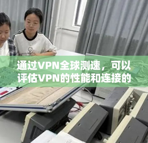 通过VPN全球测速，可以评估VPN的性能和连接的稳定性。以下是一步步的解决方案