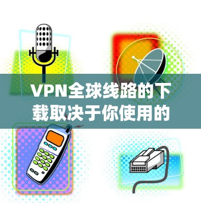 VPN全球线路的下载取决于你使用的软件或平台,但大多数VPN平台提供免费或paid版本,适用于你的设备。以下是一个简单的步骤指南,帮助你下载并安装一个VPN VPN全球线路的下载取决于你使用的软件或平台,但大多数VPN平台提供免费或paid版本,适用于你的设备。以下是一个简单的步骤指南,帮助你下载并安装一个VPN