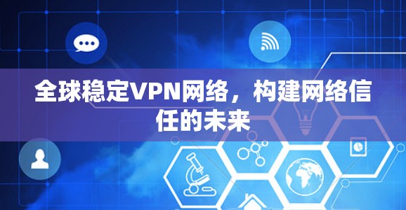 全球稳定VPN网络,构建网络信任的未来 全球稳定VPN网络,构建网络信任的未来