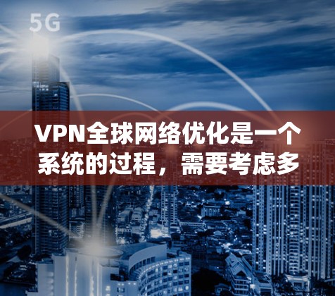 VPN全球网络优化是一个系统的过程，需要考虑多个方面，包括协议、服务器、服务器中心、设备以及安全措施等。以下是一个详细的VPN全球网络优化指南