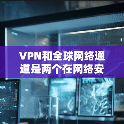 VPN和全球网络通道是两个在网络安全领域中具有重要地位的概念，尽管它们在应用和功能上存在差异，但它们都为保护个人数据和网络安全提供了关键服务。以下是它们的详细对比