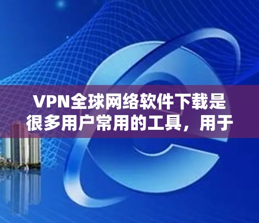 VPN全球网络软件下载是很多用户常用的工具，用于VPN连接。以下是一些常见的VPN软件及其下载链接