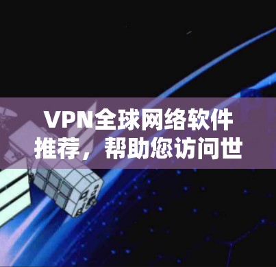 VPN全球网络软件推荐,帮助您访问世界各地的网络。以下是几个知名的VPN推荐,涵盖了多种类型和特点 VPN全球网络软件推荐,帮助您访问世界各地的网络。以下是几个知名的VPN推荐,涵盖了多种类型和特点